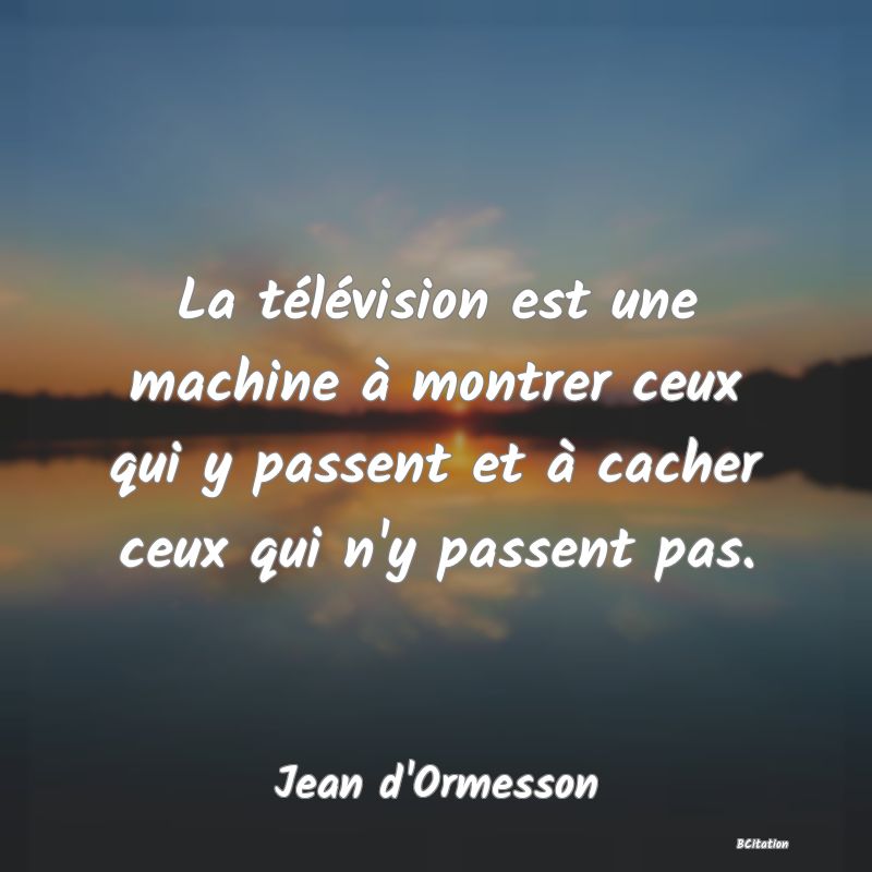 Belle Citation - La télévision est une machine à montrer ceux qui y passent et à cacher ceux qui n'y passent pas. - Jean d'Ormesson