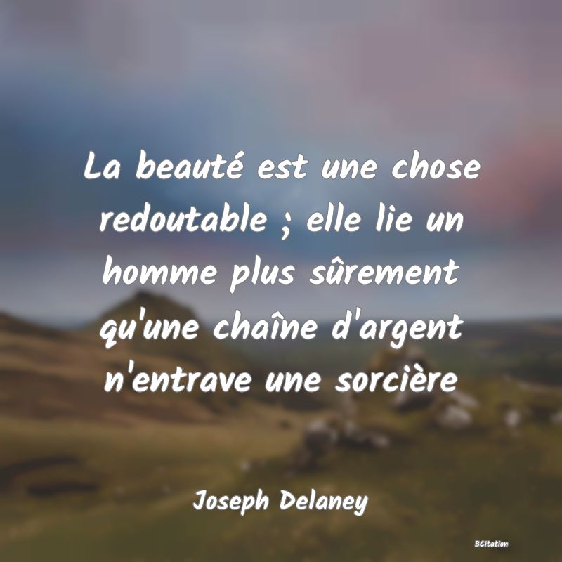 image de citation: La beauté est une chose redoutable ; elle lie un homme plus sûrement qu'une chaîne d'argent n'entrave une sorcière