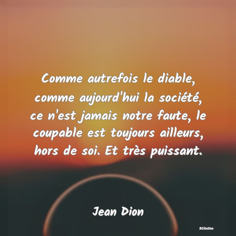 image de citation: Comme autrefois le diable, comme aujourd'hui la société, ce n'est jamais notre faute, le coupable est toujours ailleurs, hors de soi. Et très puissant.