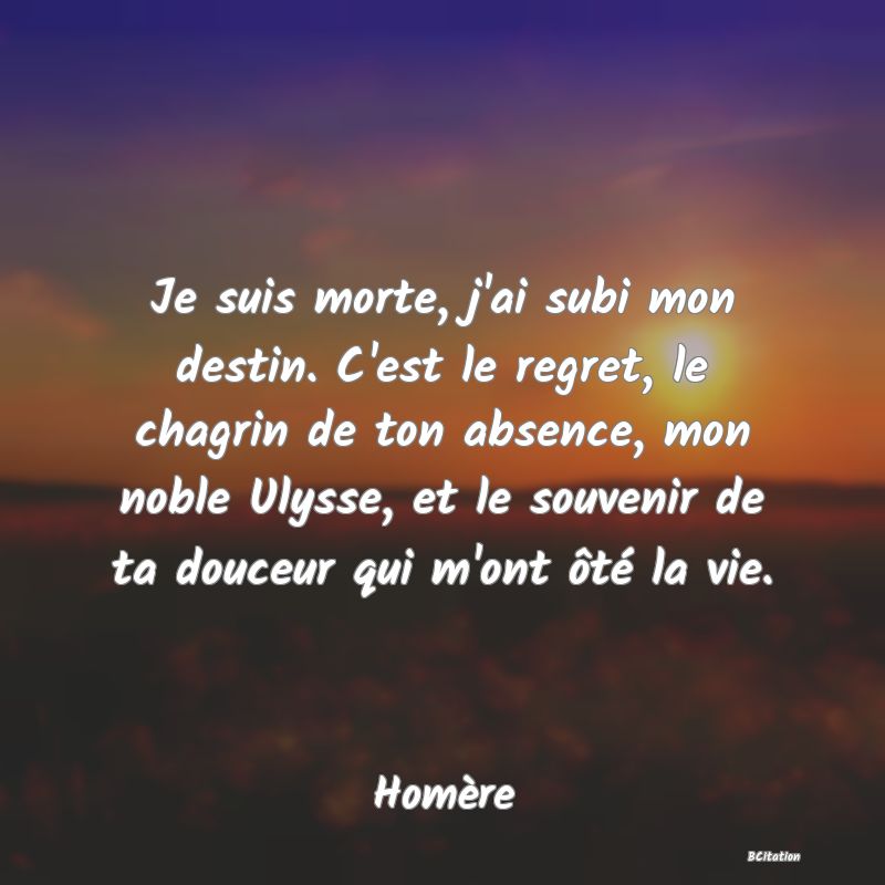 image de citation: Je suis morte, j'ai subi mon destin. C'est le regret, le chagrin de ton absence, mon noble Ulysse, et le souvenir de ta douceur qui m'ont ôté la vie.