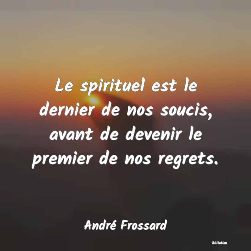 Belle Citation - Le spirituel est le dernier de nos soucis, avant de devenir le premier de nos regrets. - André Frossard