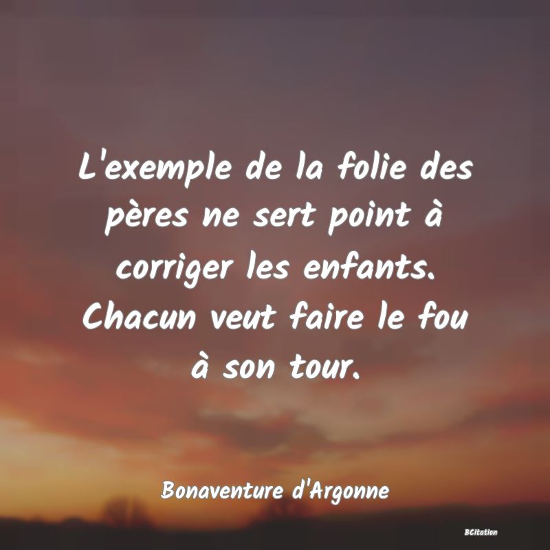 image de citation: L'exemple de la folie des pères ne sert point à corriger les enfants. Chacun veut faire le fou à son tour.