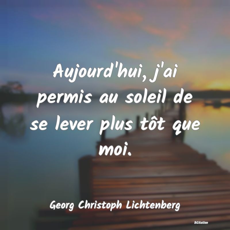 Belle Citation - Aujourd'hui, j'ai permis au soleil de se lever plus tôt que moi. - Georg Christoph Lichtenberg
