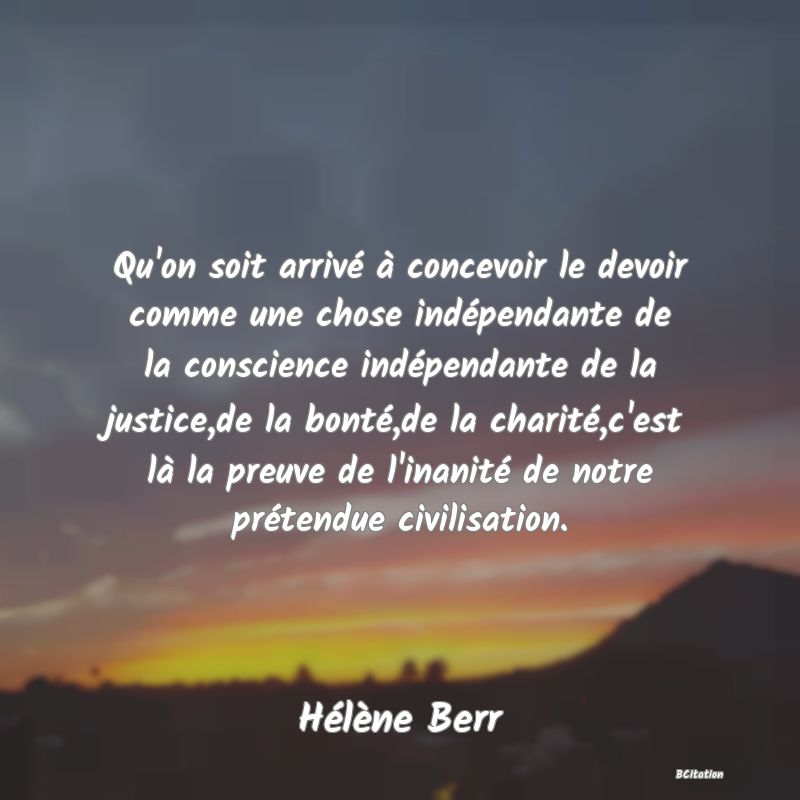 image de citation: Qu'on soit arrivé à concevoir le devoir comme une chose indépendante de la conscience indépendante de la justice,de la bonté,de la charité,c'est là la preuve de l'inanité de notre prétendue civilisation.