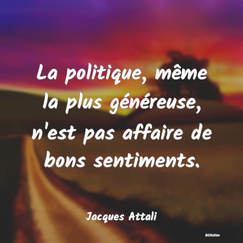 Belle Citation - La politique, même la plus généreuse, n'est pas affaire de bons sentiments. - Jacques Attali