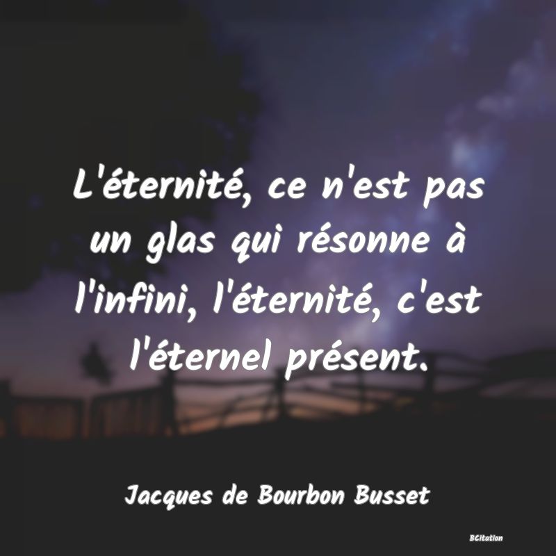 Belle Citation - L'éternité, ce n'est pas un glas qui résonne à l'infini, l'éternité, c'est l'éternel présent. - Jacques de Bourbon Busset