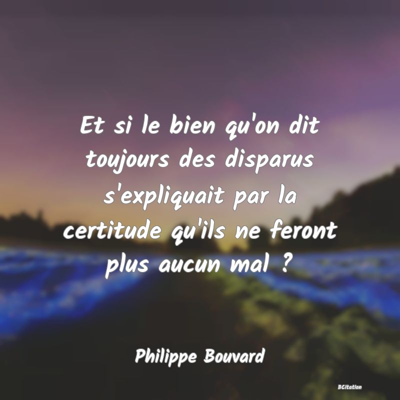 image de citation: Et si le bien qu'on dit toujours des disparus s'expliquait par la certitude qu'ils ne feront plus aucun mal ?