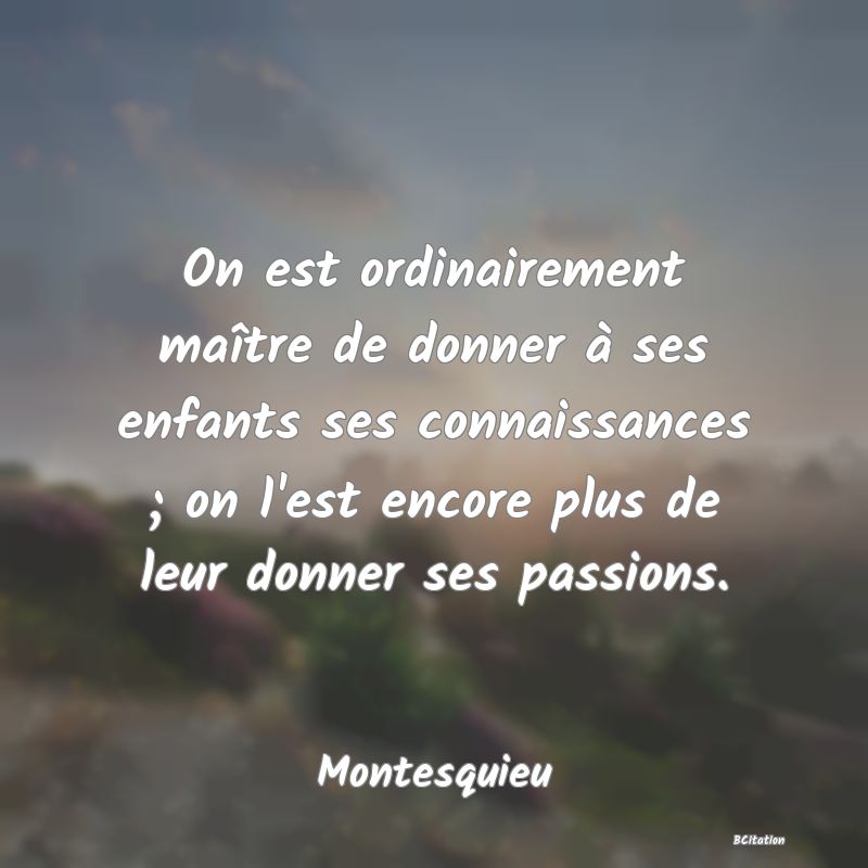 image de citation: On est ordinairement maître de donner à ses enfants ses connaissances ; on l'est encore plus de leur donner ses passions.