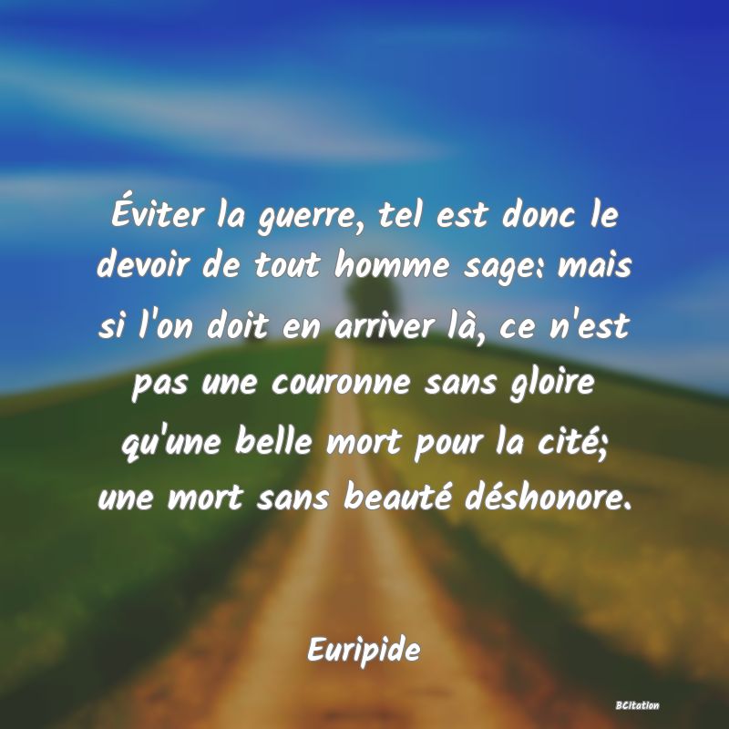 image de citation: Éviter la guerre, tel est donc le devoir de tout homme sage: mais si l'on doit en arriver là, ce n'est pas une couronne sans gloire qu'une belle mort pour la cité; une mort sans beauté déshonore.