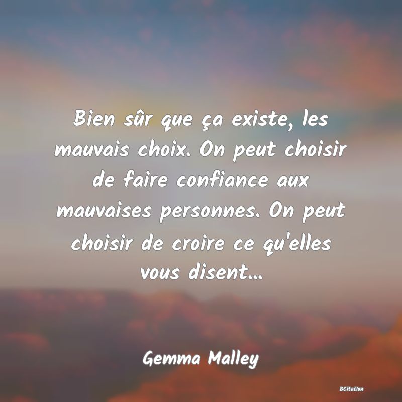 image de citation: Bien sûr que ça existe, les mauvais choix. On peut choisir de faire confiance aux mauvaises personnes. On peut choisir de croire ce qu'elles vous disent...