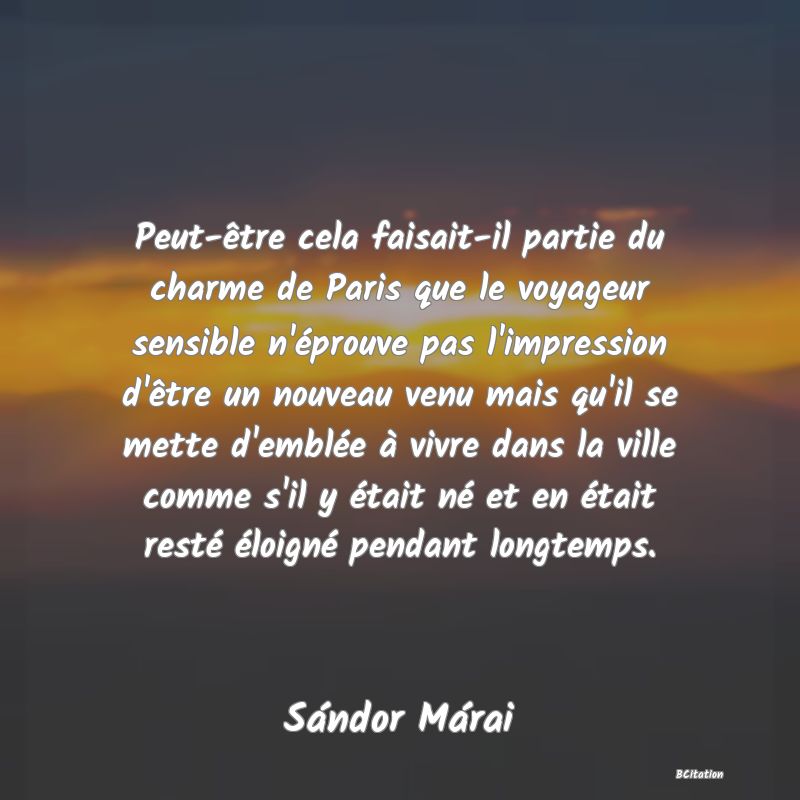 image de citation: Peut-être cela faisait-il partie du charme de Paris que le voyageur sensible n'éprouve pas l'impression d'être un nouveau venu mais qu'il se mette d'emblée à vivre dans la ville comme s'il y était né et en était resté éloigné pendant longtemps.