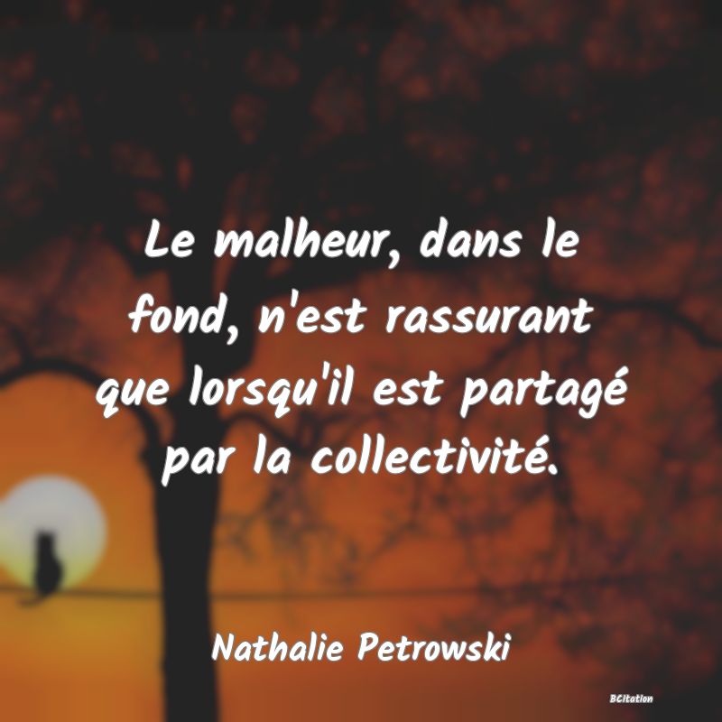 image de citation: Le malheur, dans le fond, n'est rassurant que lorsqu'il est partagé par la collectivité.