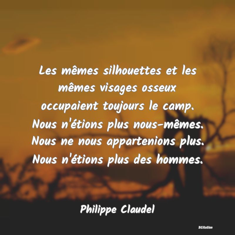 image de citation: Les mêmes silhouettes et les mêmes visages osseux occupaient toujours le camp. Nous n'étions plus nous-mêmes. Nous ne nous appartenions plus. Nous n'étions plus des hommes.