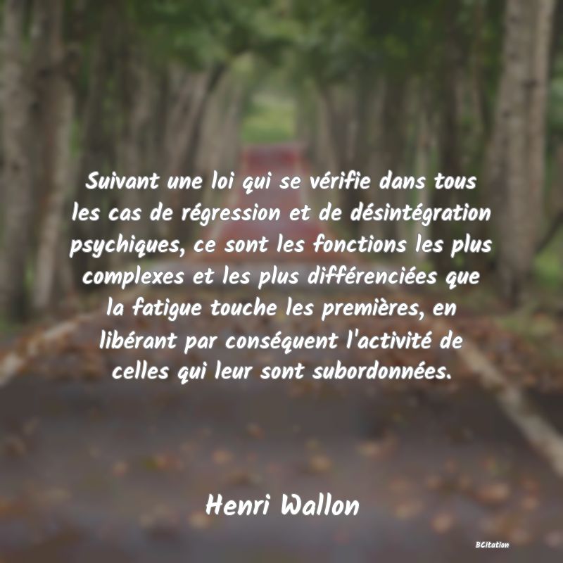 image de citation: Suivant une loi qui se vérifie dans tous les cas de régression et de désintégration psychiques, ce sont les fonctions les plus complexes et les plus différenciées que la fatigue touche les premières, en libérant par conséquent l'activité de celles qui leur sont subordonnées.