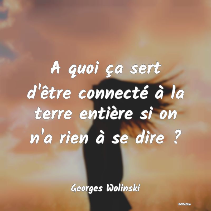 image de citation: A quoi ça sert d'être connecté à la terre entière si on n'a rien à se dire ?