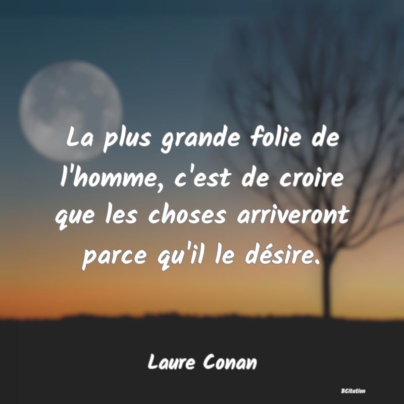 Belle Citation - La plus grande folie de l'homme, c'est de croire que les choses arriveront parce qu'il le désire. - Laure Conan