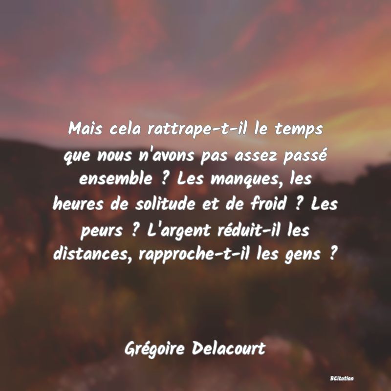 image de citation: Mais cela rattrape-t-il le temps que nous n'avons pas assez passé ensemble ? Les manques, les heures de solitude et de froid ? Les peurs ? L'argent réduit-il les distances, rapproche-t-il les gens ?