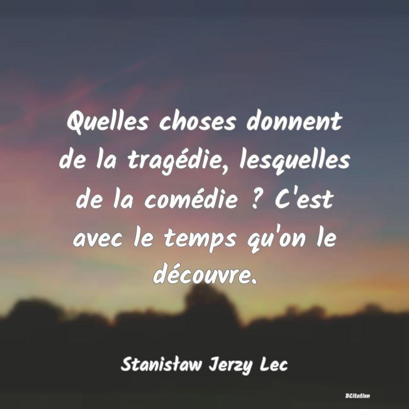 Belle Citation - Quelles choses donnent de la tragédie, lesquelles de la comédie ? C'est avec le temps qu'on le découvre. - Stanisław Jerzy Lec