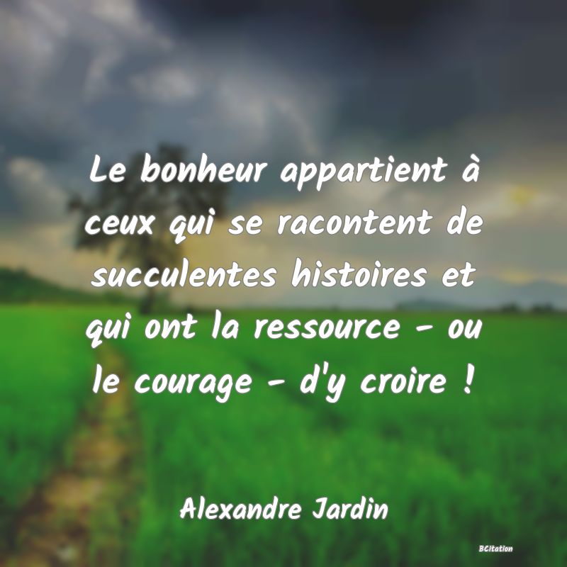 image de citation: Le bonheur appartient à ceux qui se racontent de succulentes histoires et qui ont la ressource - ou le courage - d'y croire !