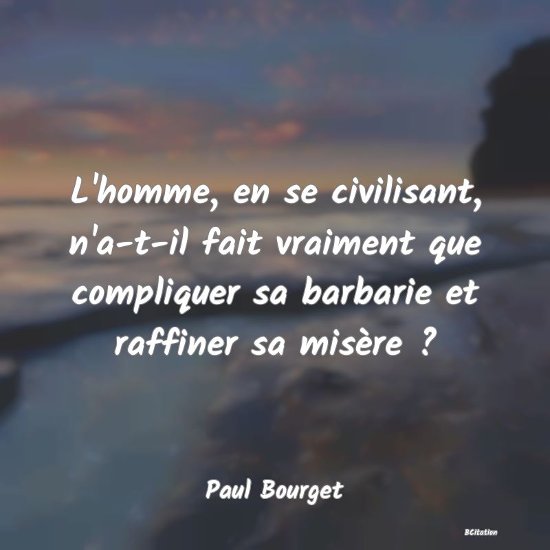 image de citation: L'homme, en se civilisant, n'a-t-il fait vraiment que compliquer sa barbarie et raffiner sa misère ?