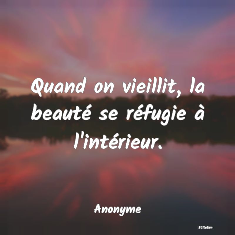 Belle Citation - Quand on vieillit, la beauté se réfugie à l'intérieur. - Anonyme