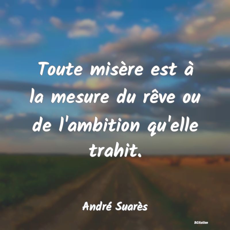 Belle Citation - Toute misère est à la mesure du rêve ou de l'ambition qu'elle trahit. - André Suarès