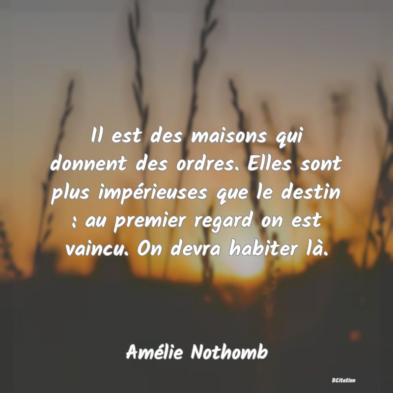 image de citation: Il est des maisons qui donnent des ordres. Elles sont plus impérieuses que le destin : au premier regard on est vaincu. On devra habiter là.