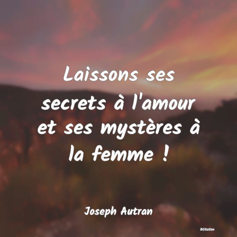 Belle Citation - Laissons ses secrets à l'amour et ses mystères à la femme ! - Joseph Autran