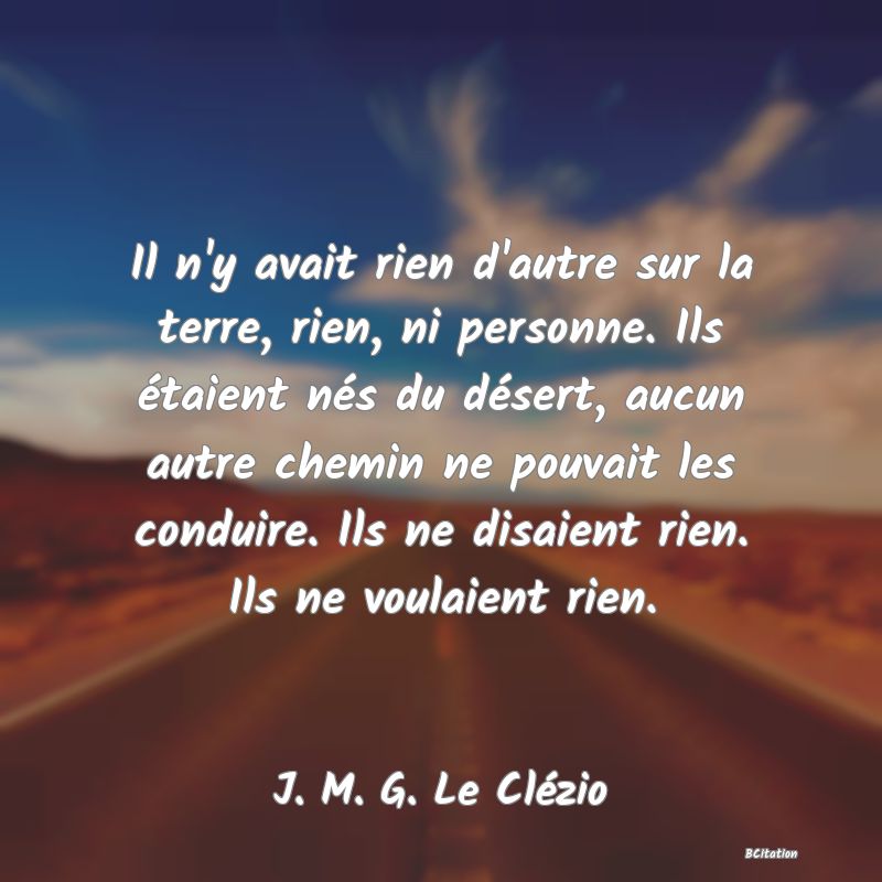 image de citation: Il n'y avait rien d'autre sur la terre, rien, ni personne. Ils étaient nés du désert, aucun autre chemin ne pouvait les conduire. Ils ne disaient rien. Ils ne voulaient rien.