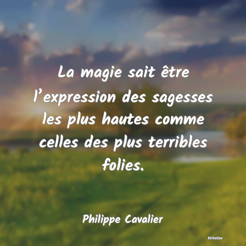 image de citation: La magie sait être l’expression des sagesses les plus hautes comme celles des plus terribles folies.