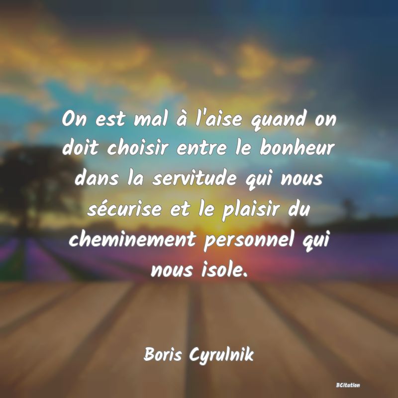 image de citation: On est mal à l'aise quand on doit choisir entre le bonheur dans la servitude qui nous sécurise et le plaisir du cheminement personnel qui nous isole.