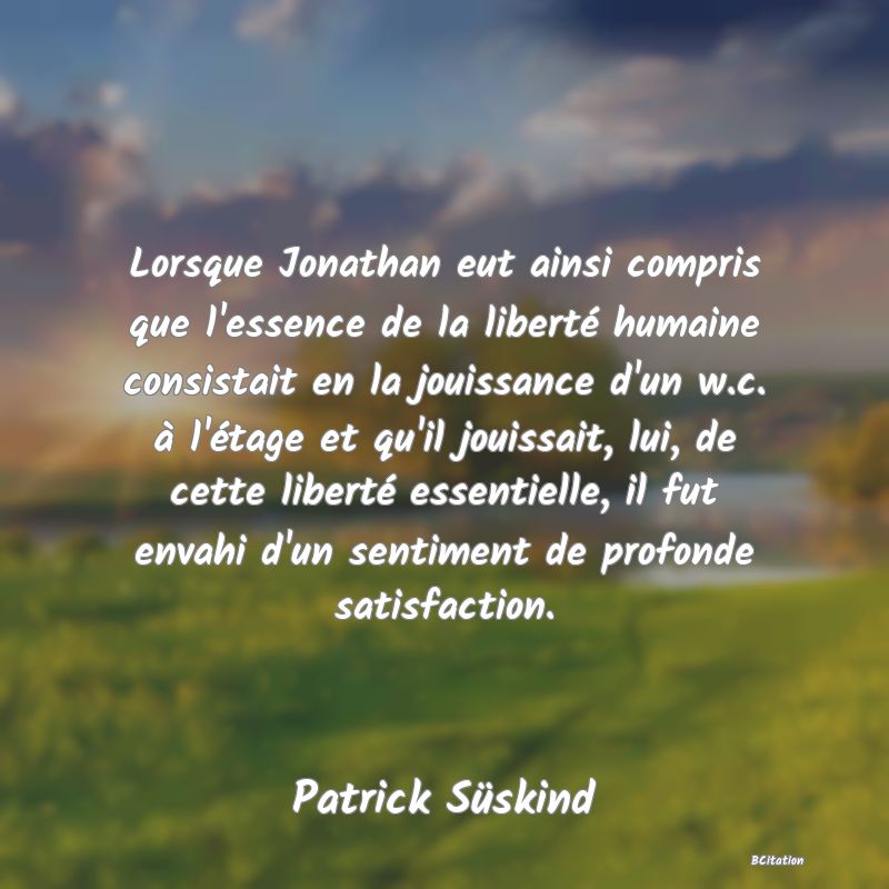 image de citation: Lorsque Jonathan eut ainsi compris que l'essence de la liberté humaine consistait en la jouissance d'un w.c. à l'étage et qu'il jouissait, lui, de cette liberté essentielle, il fut envahi d'un sentiment de profonde satisfaction.