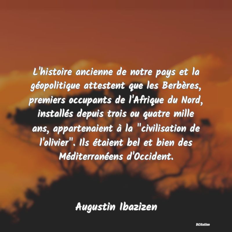 image de citation: L'histoire ancienne de notre pays et la géopolitique attestent que les Berbères, premiers occupants de l'Afrique du Nord, installés depuis trois ou quatre mille ans, appartenaient à la  civilisation de l'olivier . Ils étaient bel et bien des Méditerranéens d'Occident.