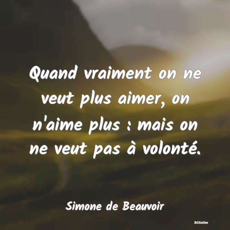 image de citation: Quand vraiment on ne veut plus aimer, on n'aime plus : mais on ne veut pas à volonté.