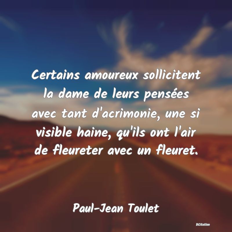 image de citation: Certains amoureux sollicitent la dame de leurs pensées avec tant d'acrimonie, une si visible haine, qu'ils ont l'air de fleureter avec un fleuret.