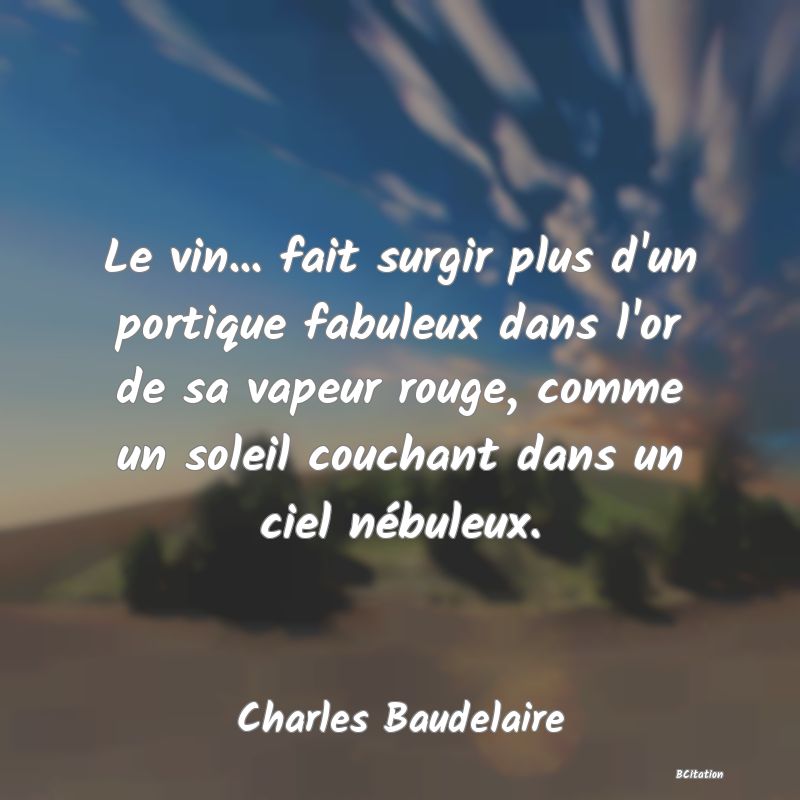 image de citation: Le vin... fait surgir plus d'un portique fabuleux dans l'or de sa vapeur rouge, comme un soleil couchant dans un ciel nébuleux.