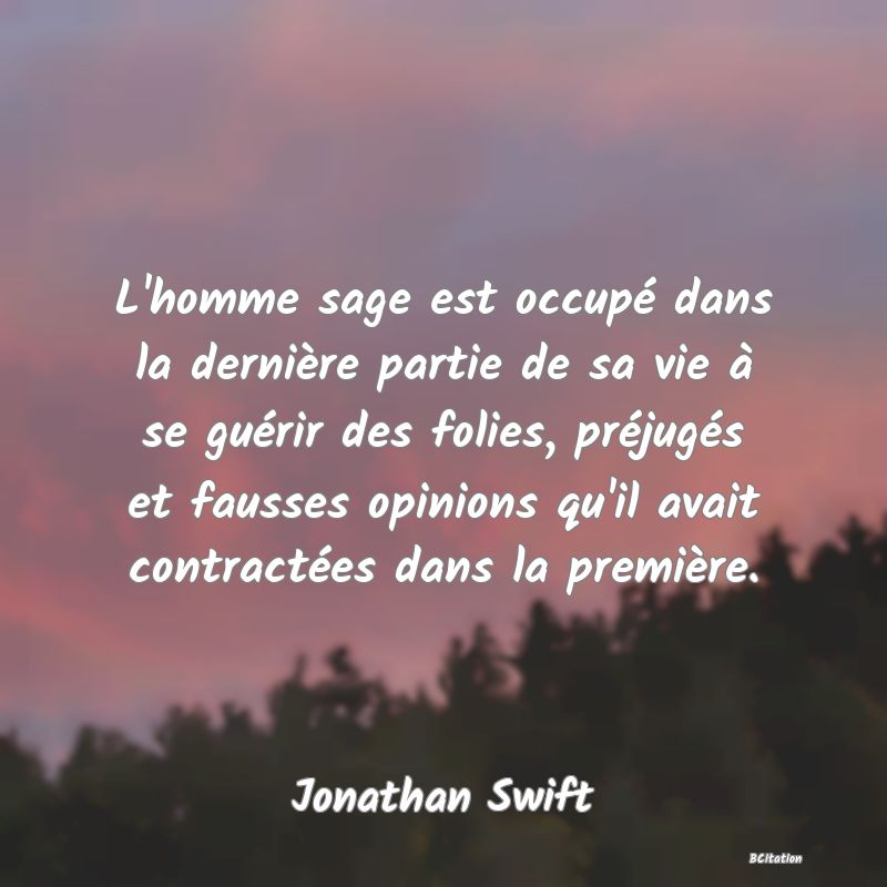 image de citation: L'homme sage est occupé dans la dernière partie de sa vie à se guérir des folies, préjugés et fausses opinions qu'il avait contractées dans la première.