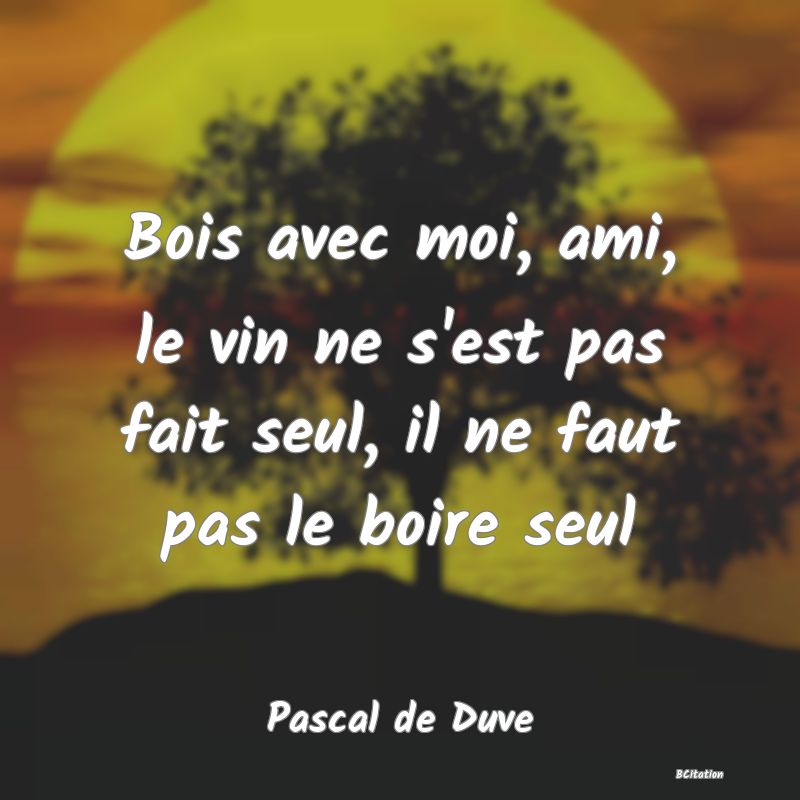 image de citation: Bois avec moi, ami, le vin ne s'est pas fait seul, il ne faut pas le boire seul