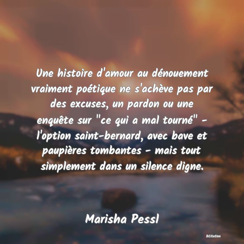 image de citation: Une histoire d'amour au dénouement vraiment poétique ne s'achève pas par des excuses, un pardon ou une enquête sur  ce qui a mal tourné  - l'option saint-bernard, avec bave et paupières tombantes - mais tout simplement dans un silence digne.