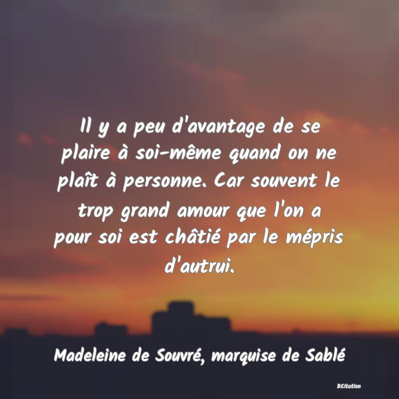 image de citation: Il y a peu d'avantage de se plaire à soi-même quand on ne plaît à personne. Car souvent le trop grand amour que l'on a pour soi est châtié par le mépris d'autrui.