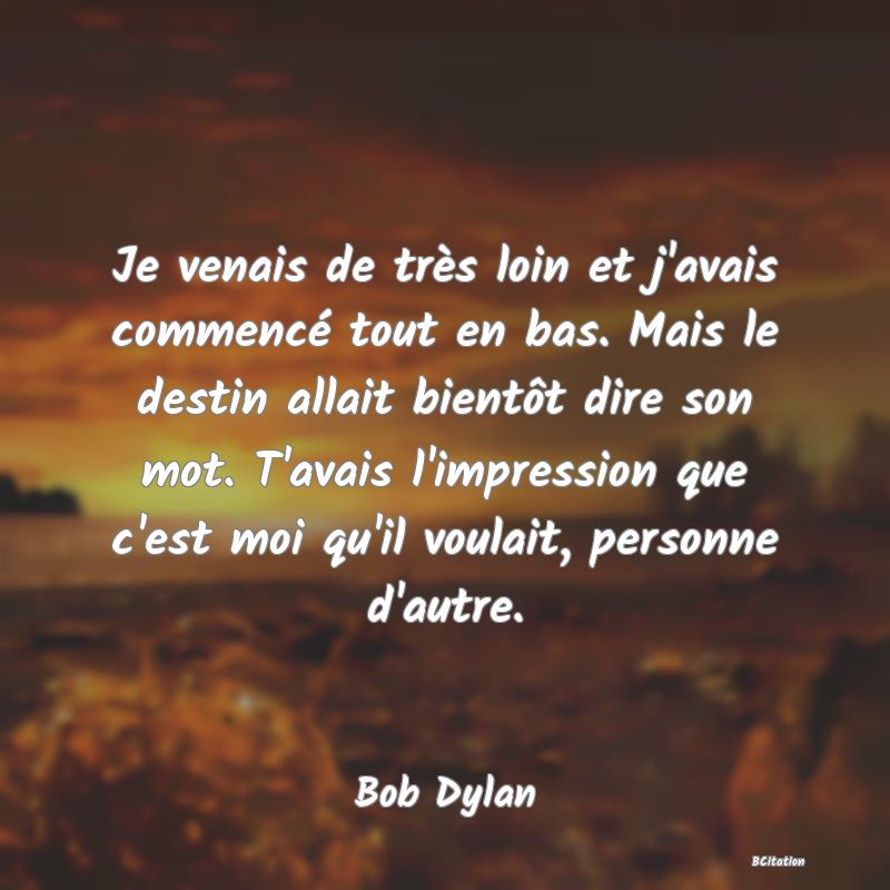 image de citation: Je venais de très loin et j'avais commencé tout en bas. Mais le destin allait bientôt dire son mot. T'avais l'impression que c'est moi qu'il voulait, personne d'autre.