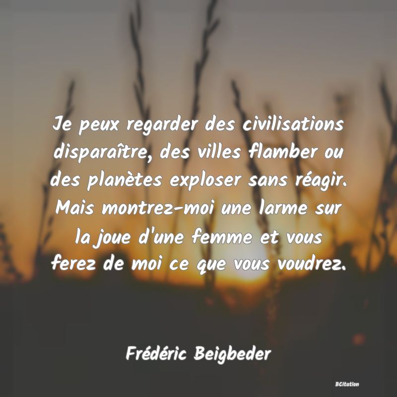 image de citation: Je peux regarder des civilisations disparaître, des villes flamber ou des planètes exploser sans réagir. Mais montrez-moi une larme sur la joue d'une femme et vous ferez de moi ce que vous voudrez.