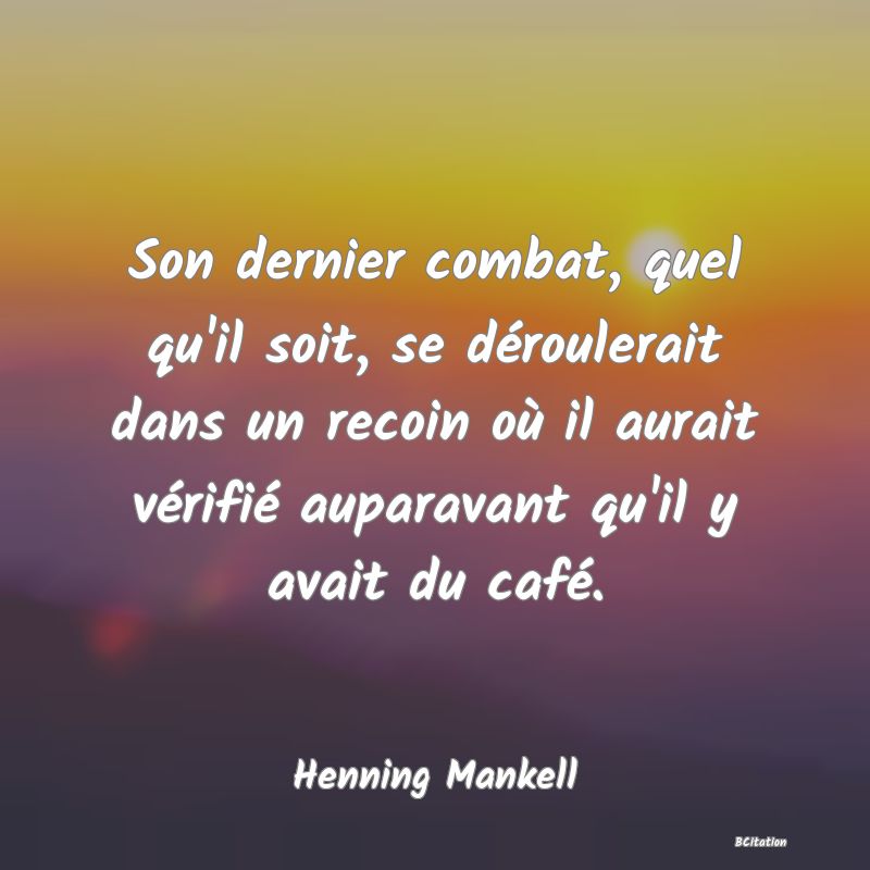 Belle Citation - Son dernier combat, quel qu'il soit, se déroulerait dans un recoin où il aurait vérifié auparavant qu'il y avait du café. - Henning Mankell