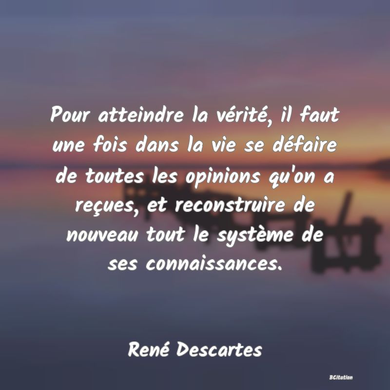 image de citation: Pour atteindre la vérité, il faut une fois dans la vie se défaire de toutes les opinions qu'on a reçues, et reconstruire de nouveau tout le système de ses connaissances.