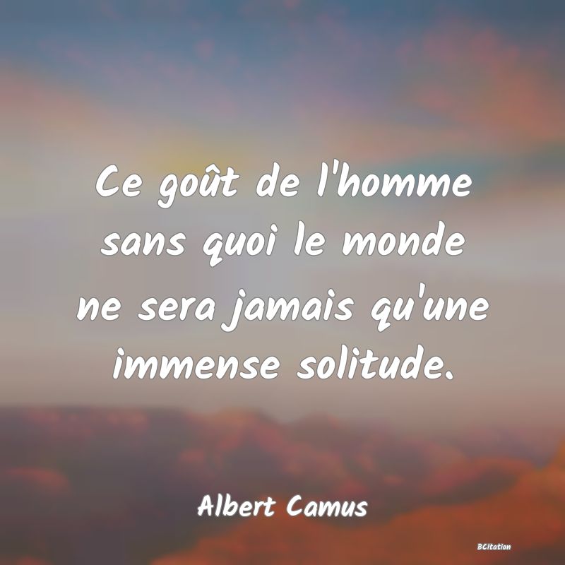 image de citation: Ce goût de l'homme sans quoi le monde ne sera jamais qu'une immense solitude.