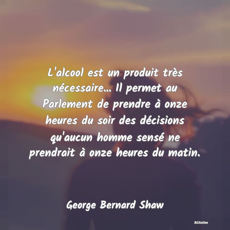 image de citation: L'alcool est un produit très nécessaire... Il permet au Parlement de prendre à onze heures du soir des décisions qu'aucun homme sensé ne prendrait à onze heures du matin.