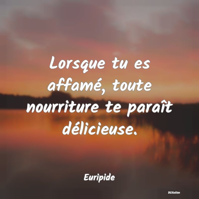 image de citation: Lorsque tu es affamé, toute nourriture te paraît délicieuse.