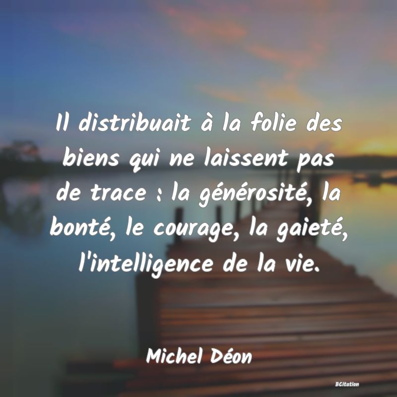 image de citation: Il distribuait à la folie des biens qui ne laissent pas de trace : la générosité, la bonté, le courage, la gaieté, l'intelligence de la vie.