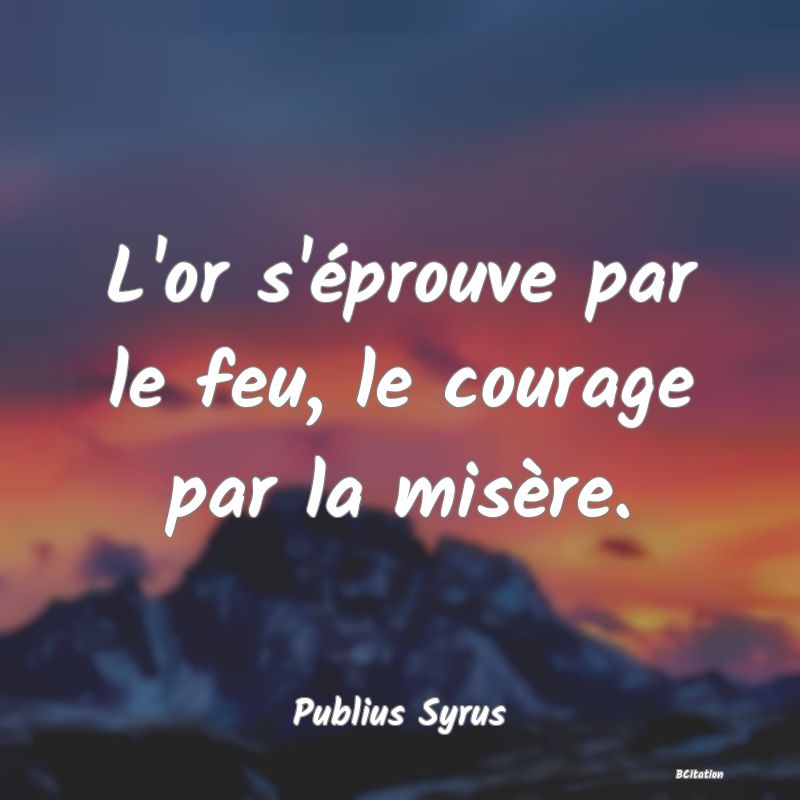 image de citation: L'or s'éprouve par le feu, le courage par la misère.