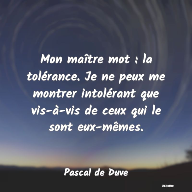 image de citation: Mon maître mot : la tolérance. Je ne peux me montrer intolérant que vis-à-vis de ceux qui le sont eux-mêmes.